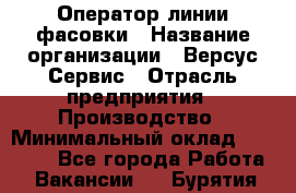 Оператор линии фасовки › Название организации ­ Версус Сервис › Отрасль предприятия ­ Производство › Минимальный оклад ­ 26 000 - Все города Работа » Вакансии   . Бурятия респ.